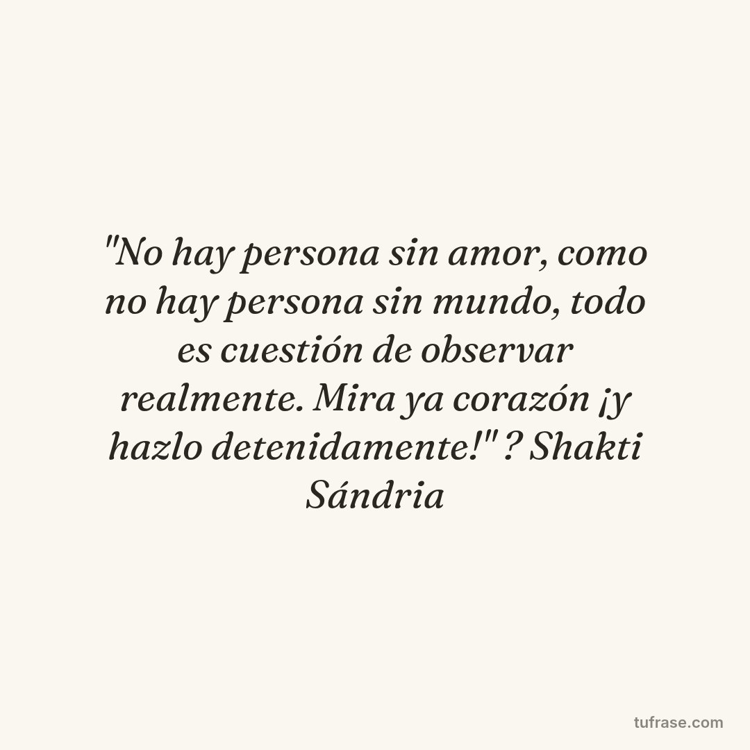 "No hay persona sin amor, como no hay persona sin mundo, todo es cuestión de observar realmente. Mira ya corazón ¡y hazlo detenidamente!" ? Shakti Sándria