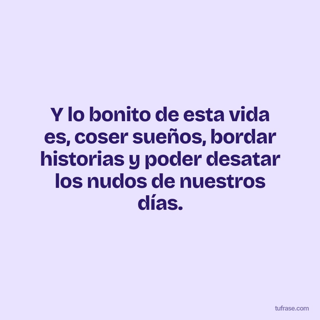 Y lo bonito de esta vida es, coser sueños, bordar historias y poder desatar los nudos de nuestros días.