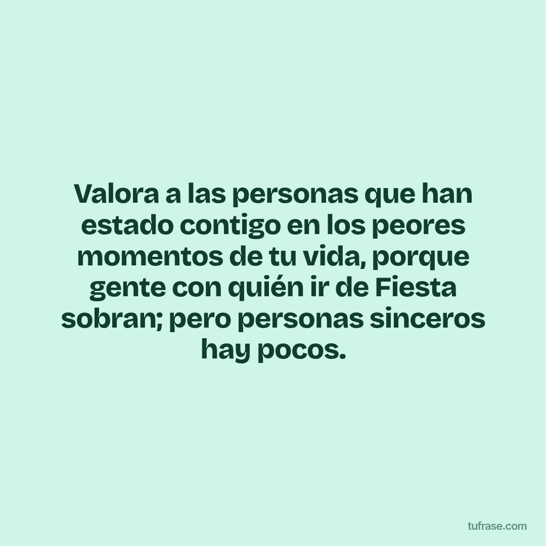 Valora a las personas que han estado contigo en los peores momentos de tu vida, porque gente con quién ir de Fiesta sobran; pero personas sinceros hay pocos.