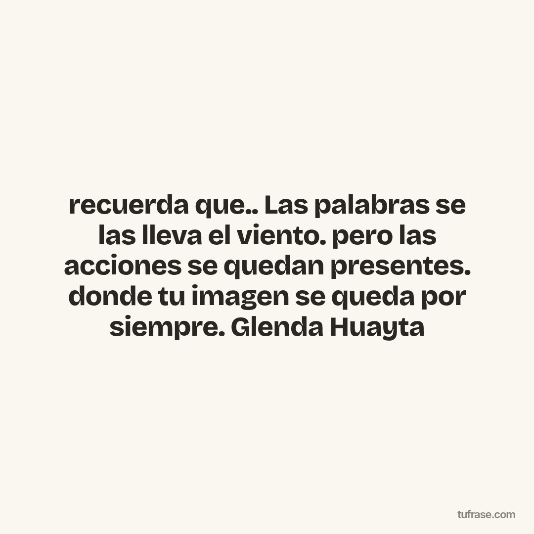 recuerda que.. Las palabras se las lleva el viento. pero las acciones se quedan presentes. donde tu imagen se queda por siempre. Glenda Huayta