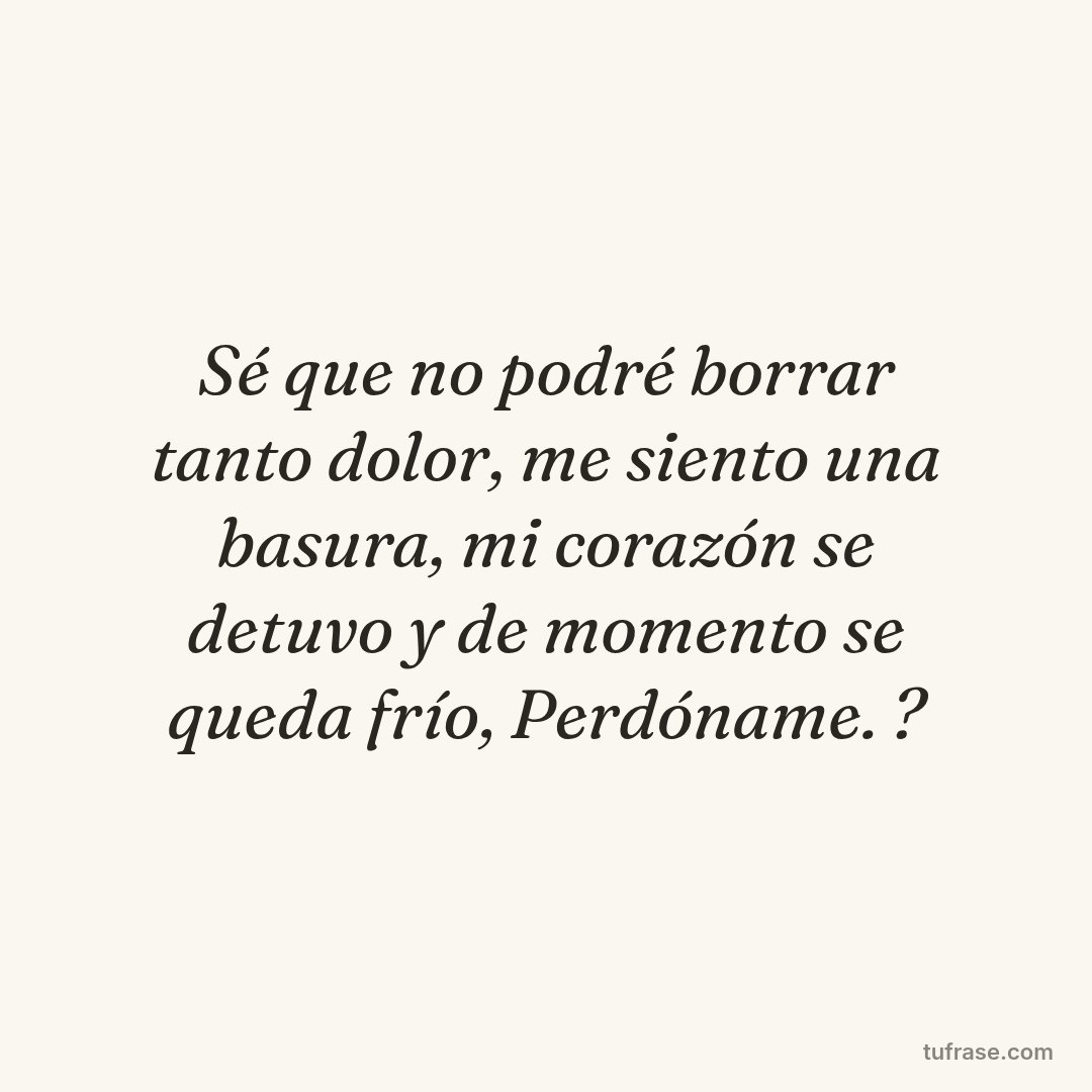 Sé que no podré borrar tanto dolor, me siento una basura, mi corazón se detuvo y de momento se queda frío, Perdóname. ?