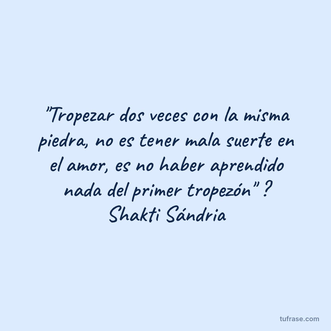 "Tropezar dos veces con la misma piedra, no es tener mala suerte en el amor, es no haber aprendido nada del primer tropezón" ? Shakti Sándria