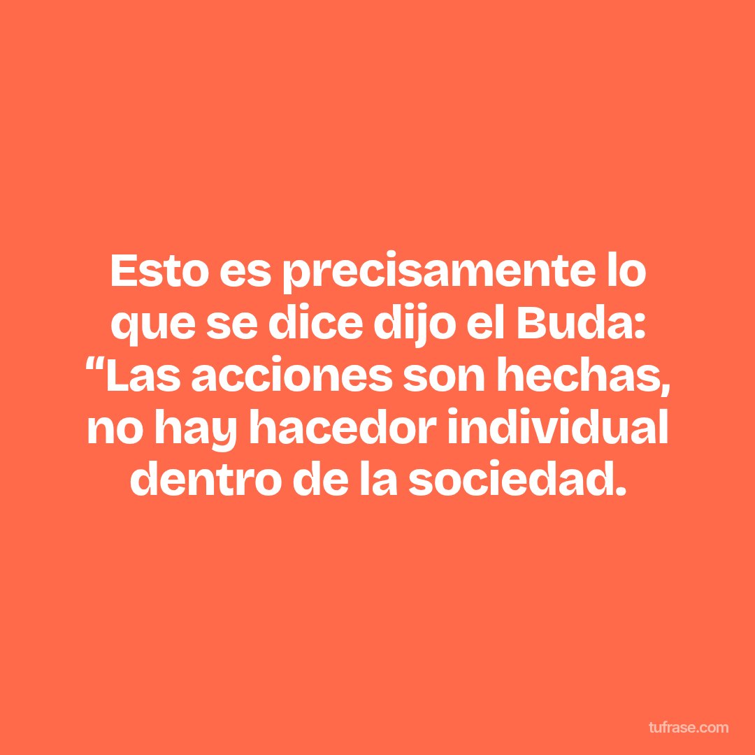 Esto es precisamente lo que se dice dijo el Buda: “Las acciones son hechas, no hay hacedor individual dentro de la sociedad.