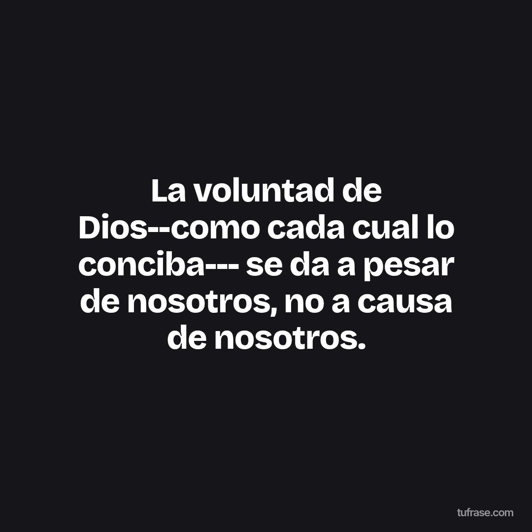 La voluntad de Dios--como cada cual lo conciba--- se da a pesar de nosotros, no a causa de nosotros.