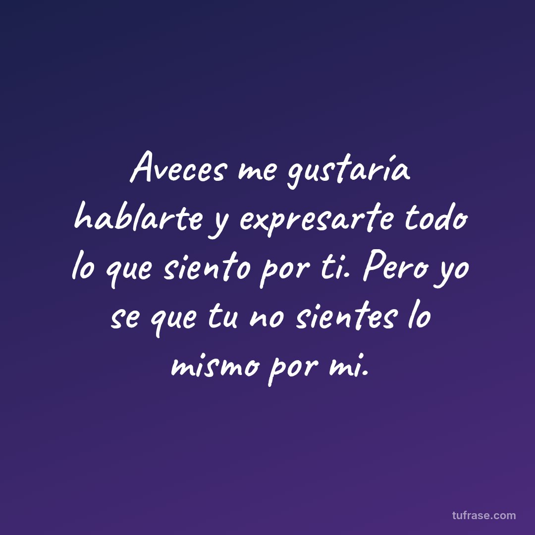 Aveces me gustaría hablarte y expresarte todo lo que siento por ti. Pero yo se que tu no sientes lo mismo por mi.