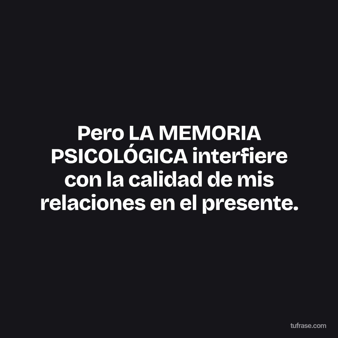 Pero LA MEMORIA PSICOLÓGICA interfiere con la calidad de mis relaciones en el presente.