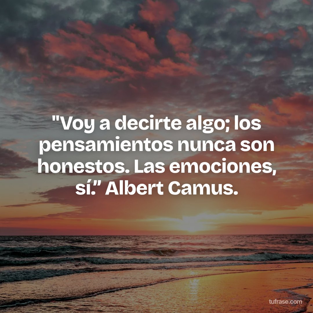 "Voy a decirte algo; los pensamientos nunca son honestos. Las emociones, sí.” Albert Camus.