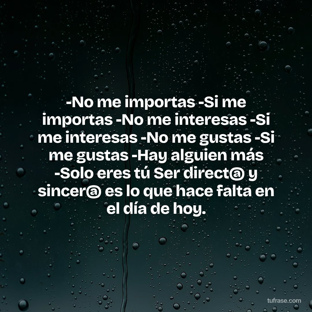 -No me importas -Si me importas -No me interesas -Si me interesas -No me gustas -Si me gustas -Hay alguien más -Solo eres tú Ser direct@ y sincer@ es lo que hace falta en el día de hoy.