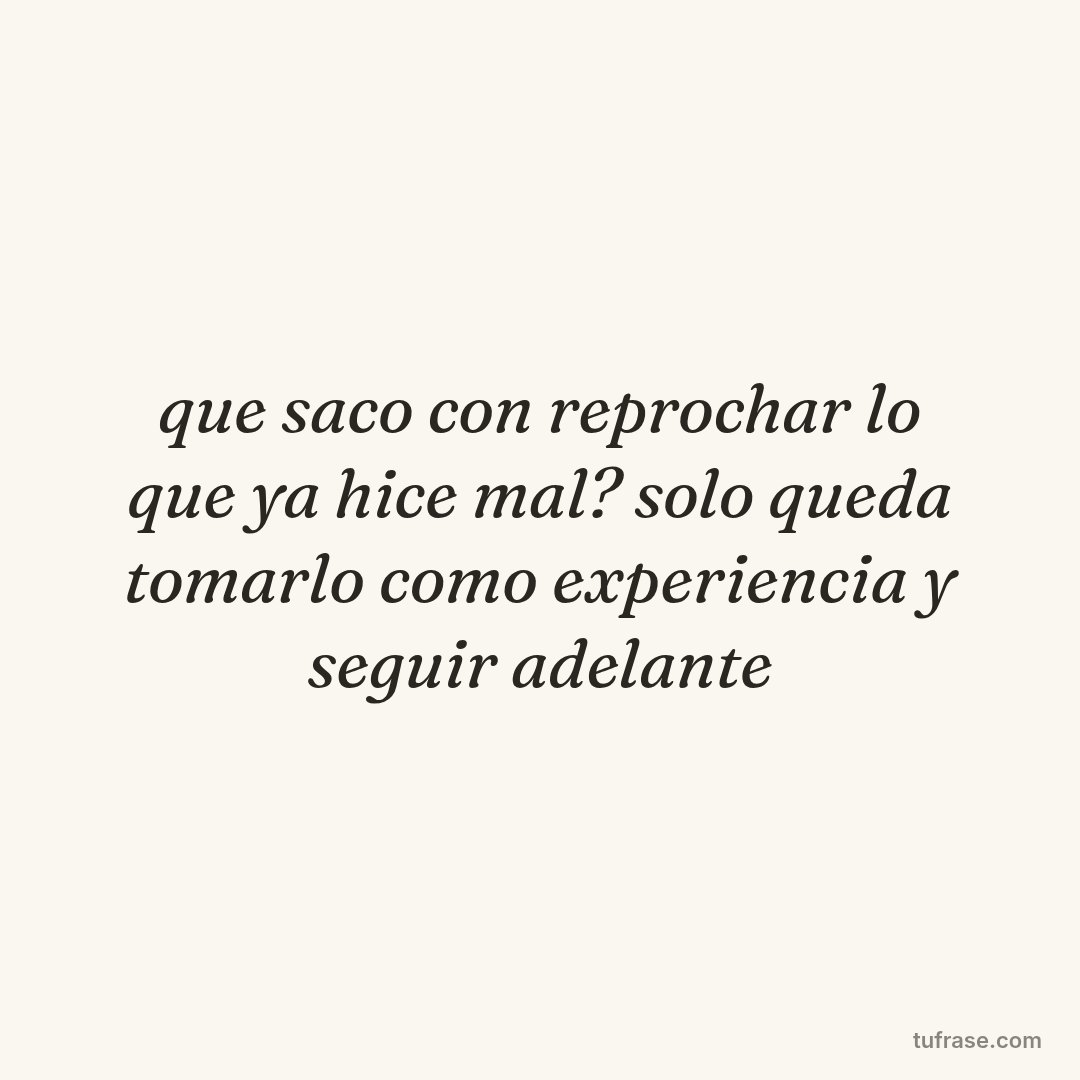 que saco con reprochar lo que ya hice mal? solo queda tomarlo como experiencia y seguir adelante