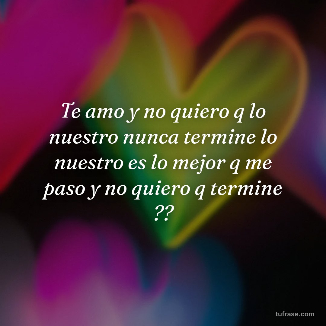 Te amo y no quiero q lo nuestro nunca termine lo nuestro es lo mejor q me paso y no quiero q termine ??