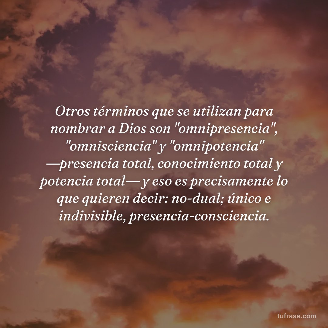 Otros términos que se utilizan para nombrar a Dios son "omnipresencia", "omnisciencia" y "omnipotencia" ―presencia total, conocimiento total y potencia total― y eso es precisamente lo que quieren decir: no-dual; único e indivisible, presencia-consciencia.