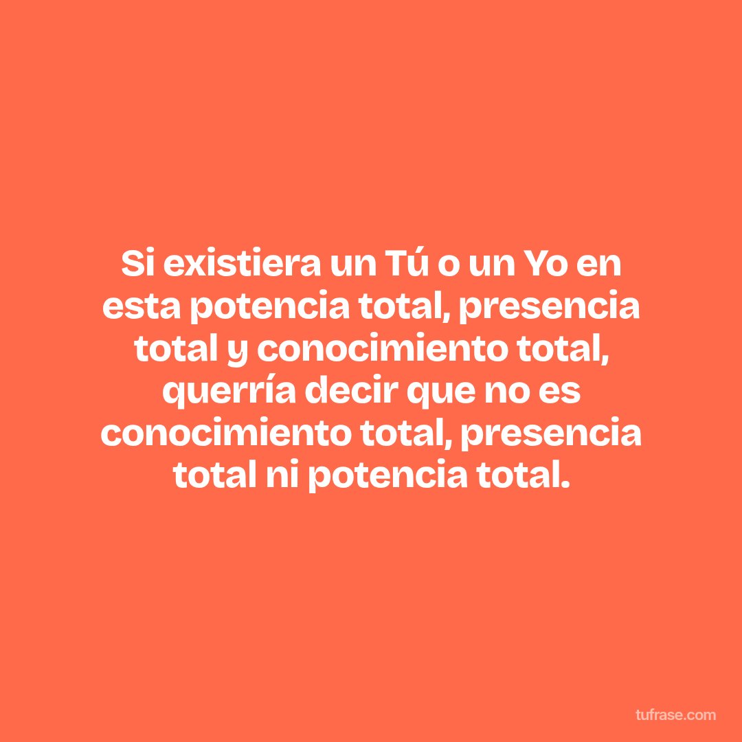 Si existiera un Tú o un Yo en esta potencia total, presencia total y conocimiento total, querría decir que no es conocimiento total, presencia total ni potencia total.