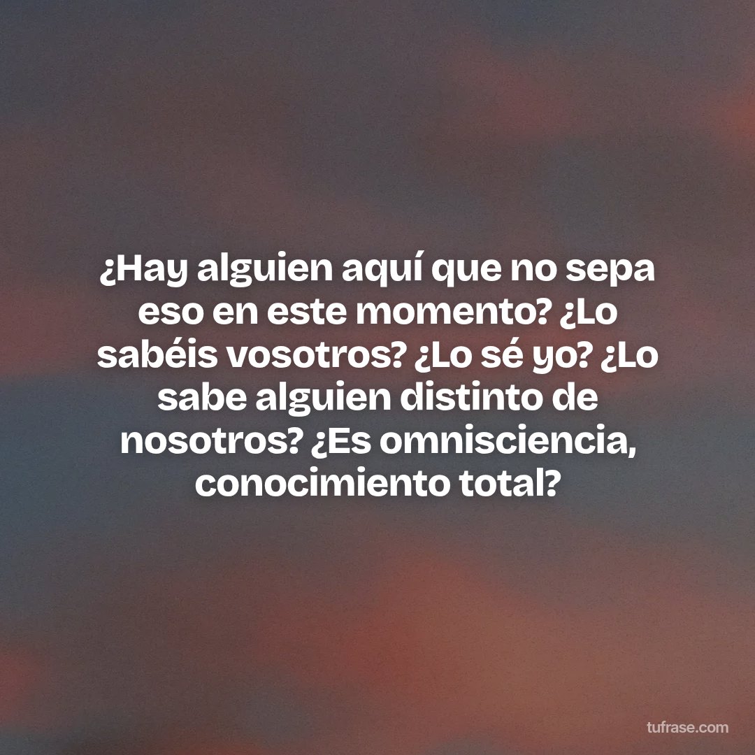 ¿Hay alguien aquí que no sepa eso en este momento? ¿Lo sabéis vosotros? ¿Lo sé yo? ¿Lo sabe alguien distinto de nosotros? ¿Es omnisciencia, conocimiento total?