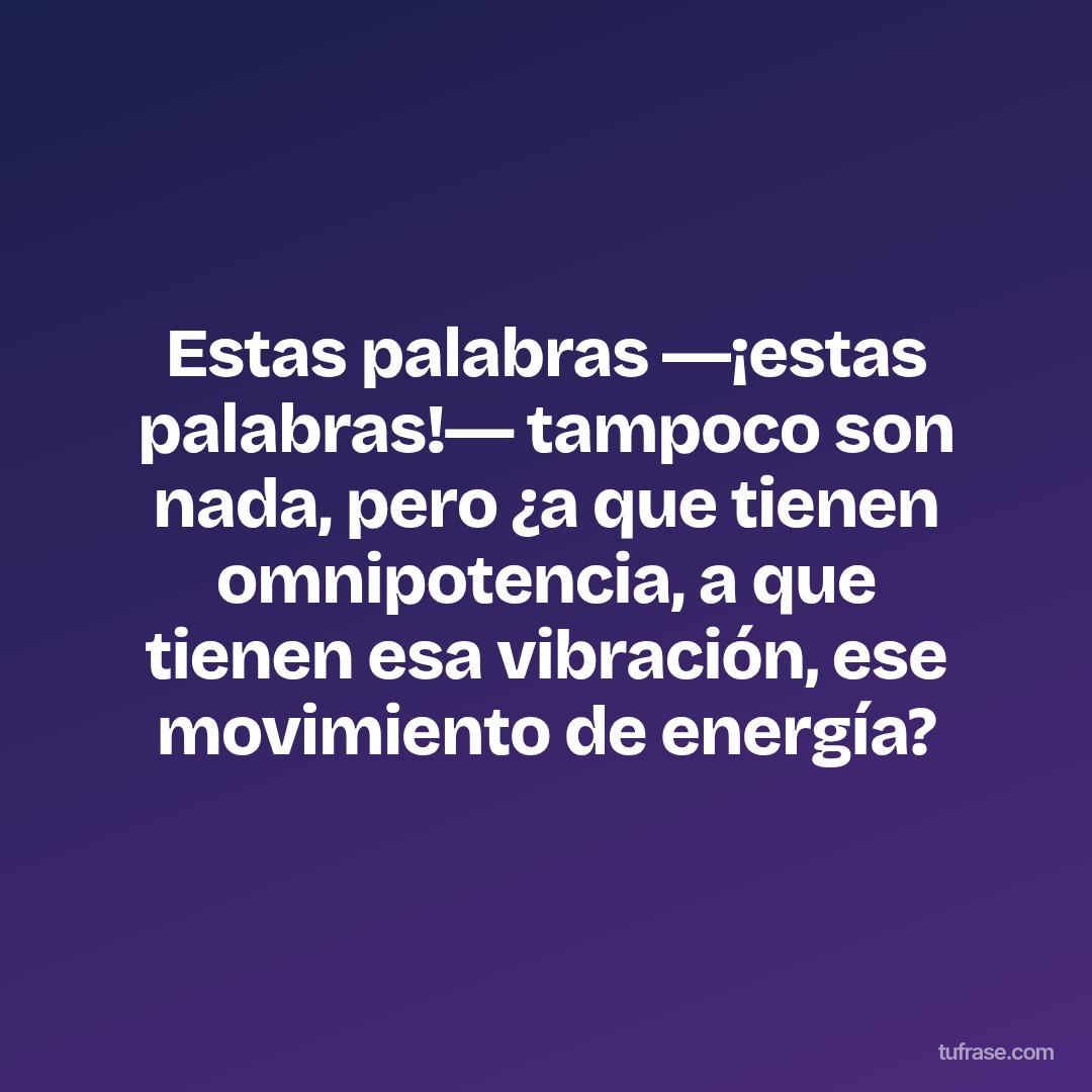 Estas palabras ―¡estas palabras!― tampoco son nada, pero ¿a que tienen omnipotencia, a que tienen esa vibración, ese movimiento de energía?