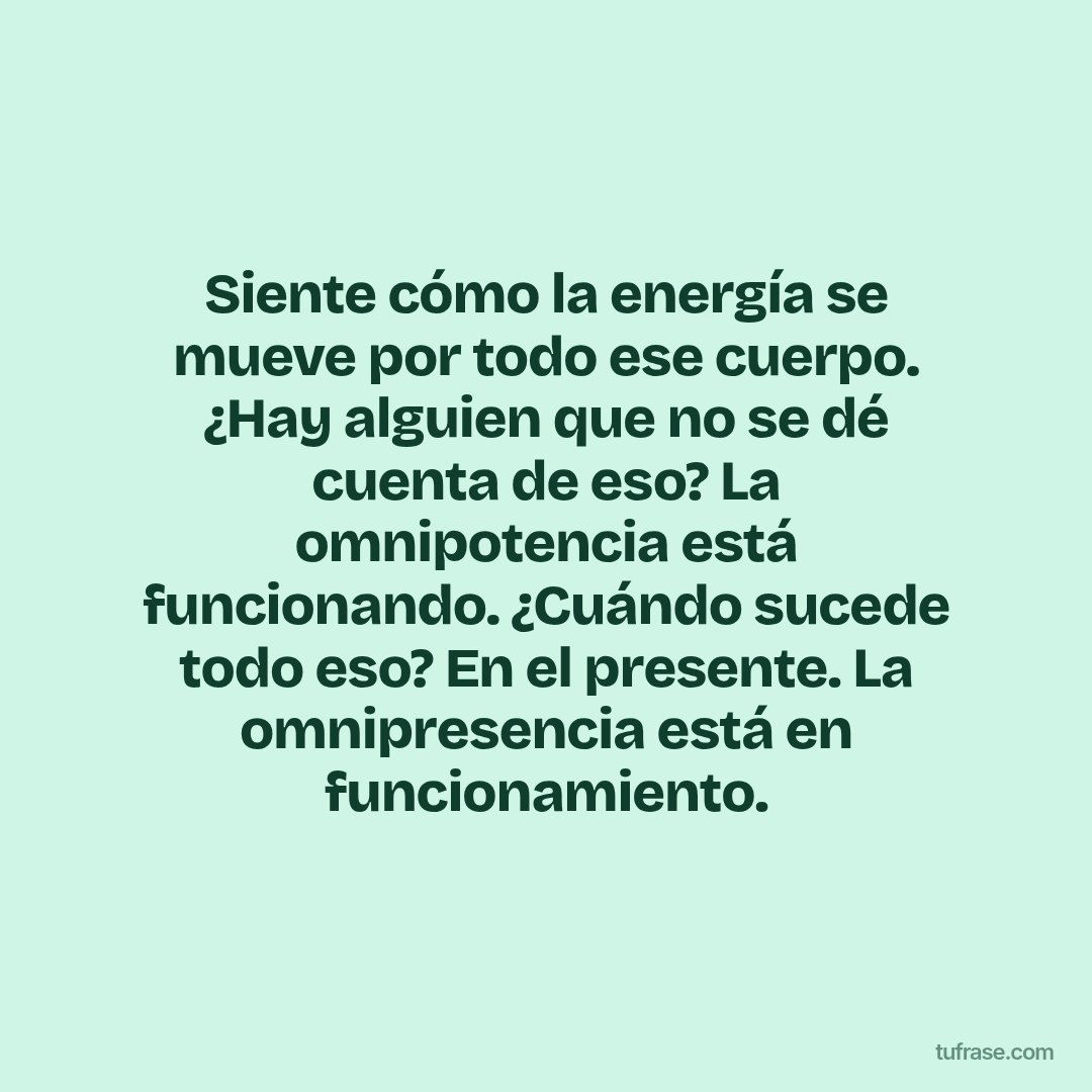 Siente cómo la energía se mueve por todo ese cuerpo. ¿Hay alguien que no se dé cuenta de eso? La omnipotencia está funcionando. ¿Cuándo sucede todo eso? En el presente. La omnipresencia está en funcionamiento.