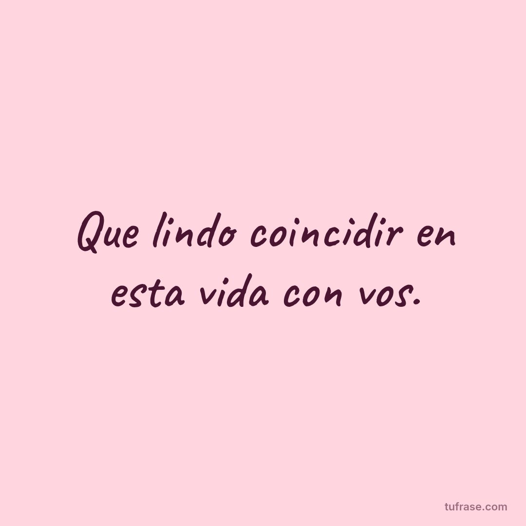Que lindo coincidir en esta vida con vos.