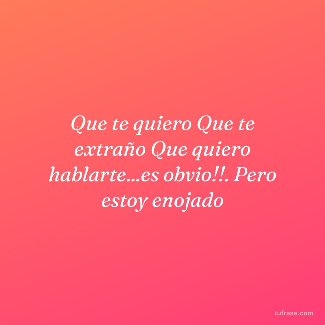 Que te quiero Que te extraño Que quiero hablarte...es obvio!!. Pero estoy enojado