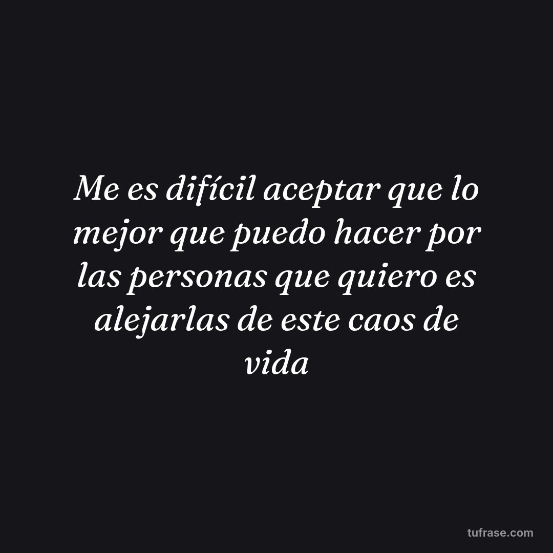 Me es difícil aceptar que lo mejor que puedo hacer por las personas que quiero es alejarlas de este caos de vida