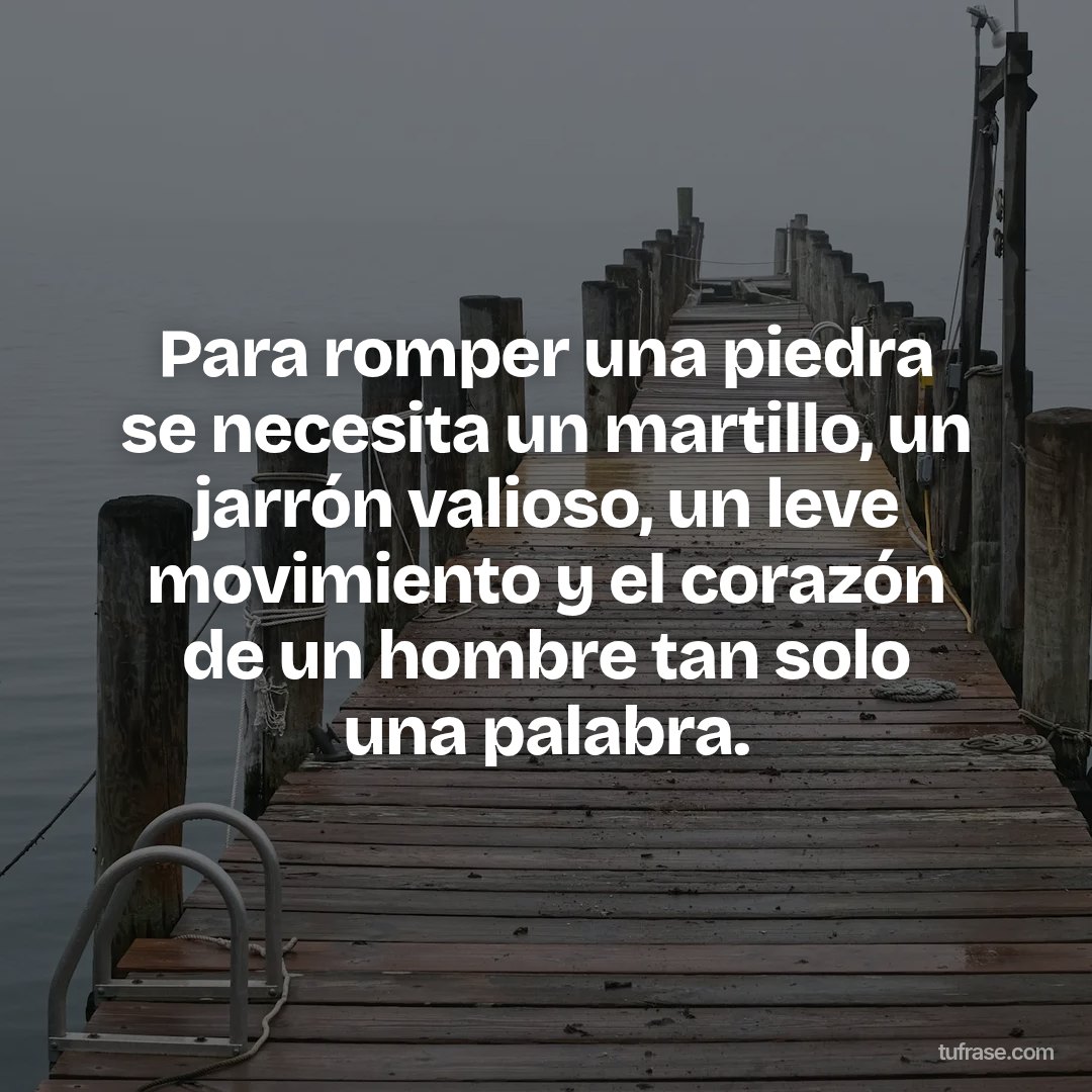 Para romper una piedra se necesita un martillo, un jarrón valioso, un leve movimiento y el corazón de un hombre tan solo una palabra.