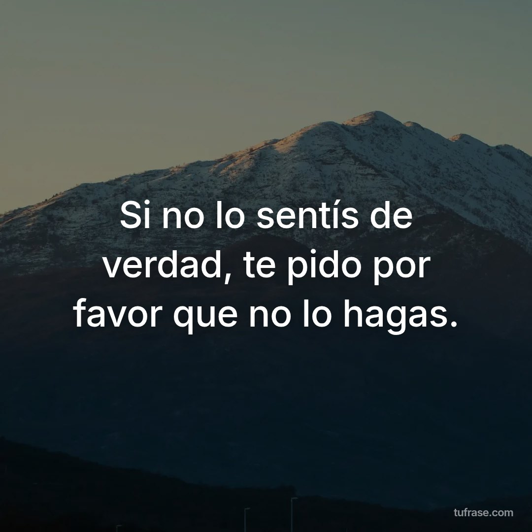 Si no lo sentís de verdad, te pido por favor que no lo hagas.