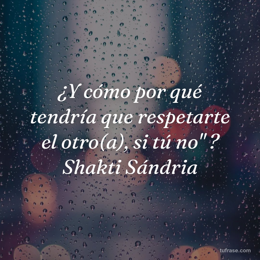 ¿Y cómo por qué tendría que respetarte el otro(a), si tú no" ? Shakti Sándria