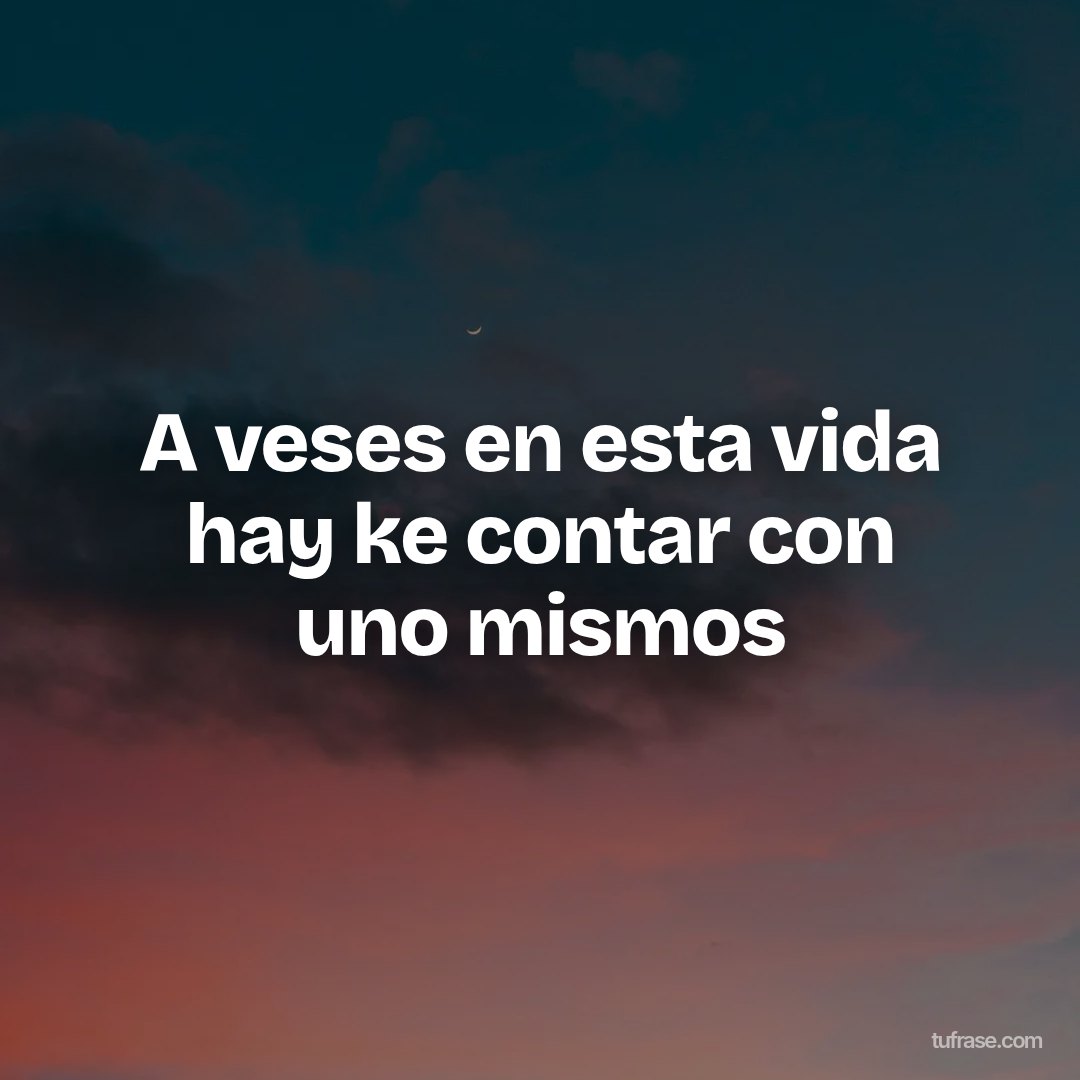 A veses en esta vida hay ke contar con uno mismos