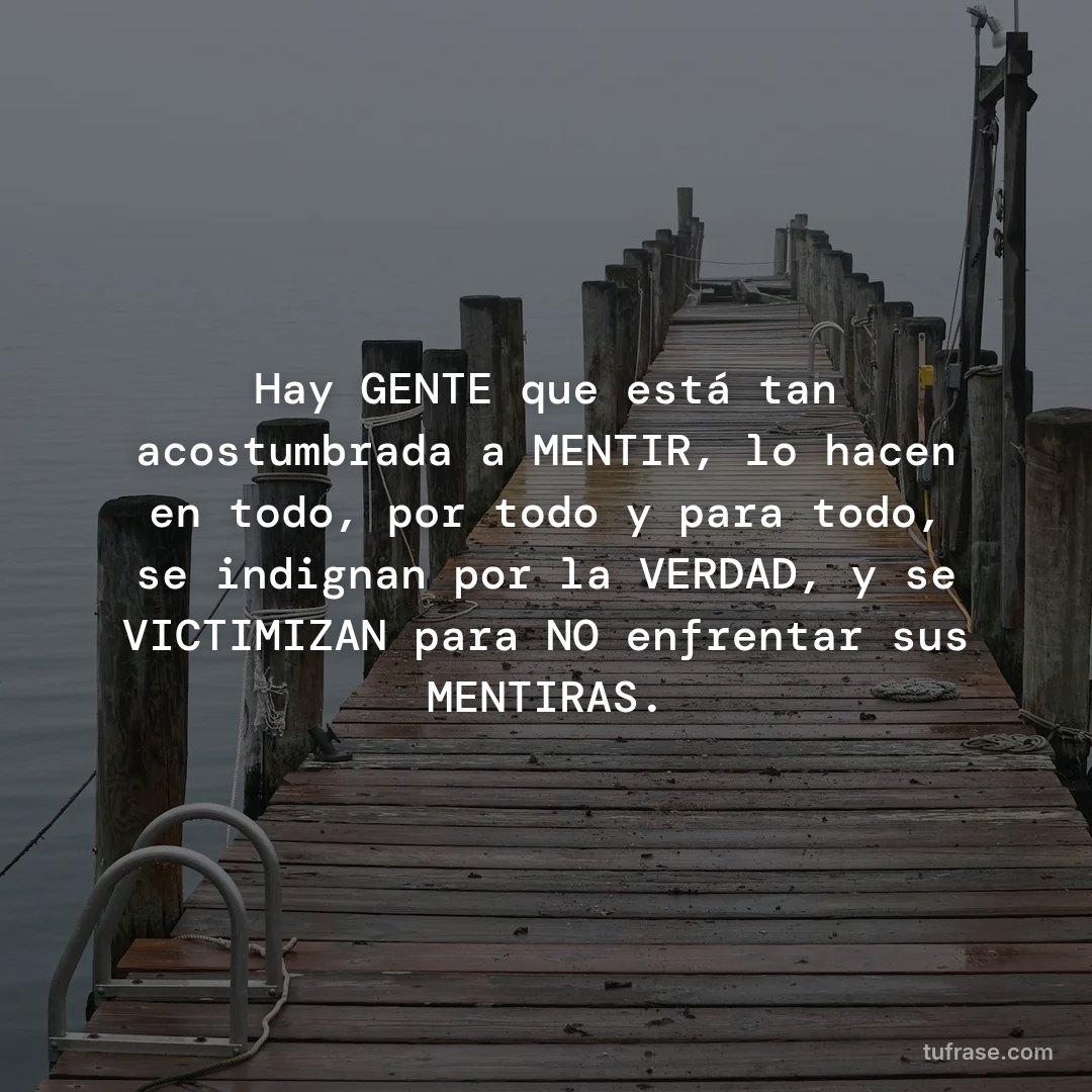 Hay GENTE que está tan acostumbrada a MENTIR, lo hacen en todo, por todo y para todo, se indignan por la VERDAD, y se VICTIMIZAN para NO enfrentar sus MENTIRAS.