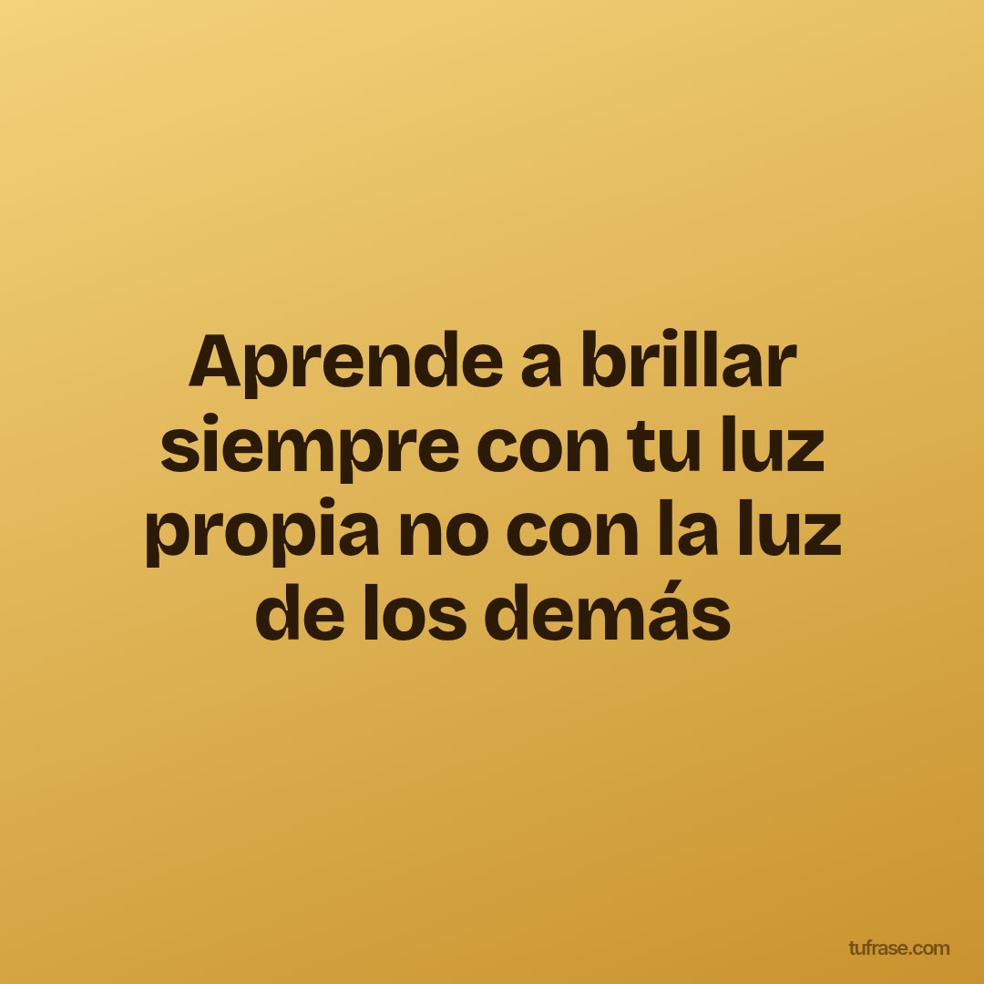 Aprende a brillar siempre con tu luz propia no con la luz de los demás