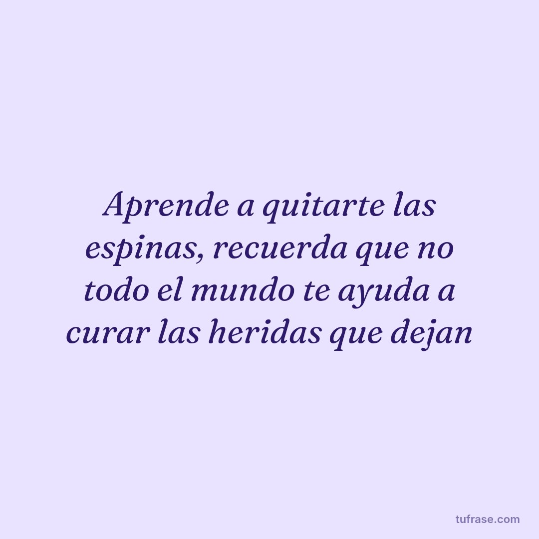 Aprende a quitarte las espinas, recuerda que no todo el mundo te ayuda a curar las heridas que dejan