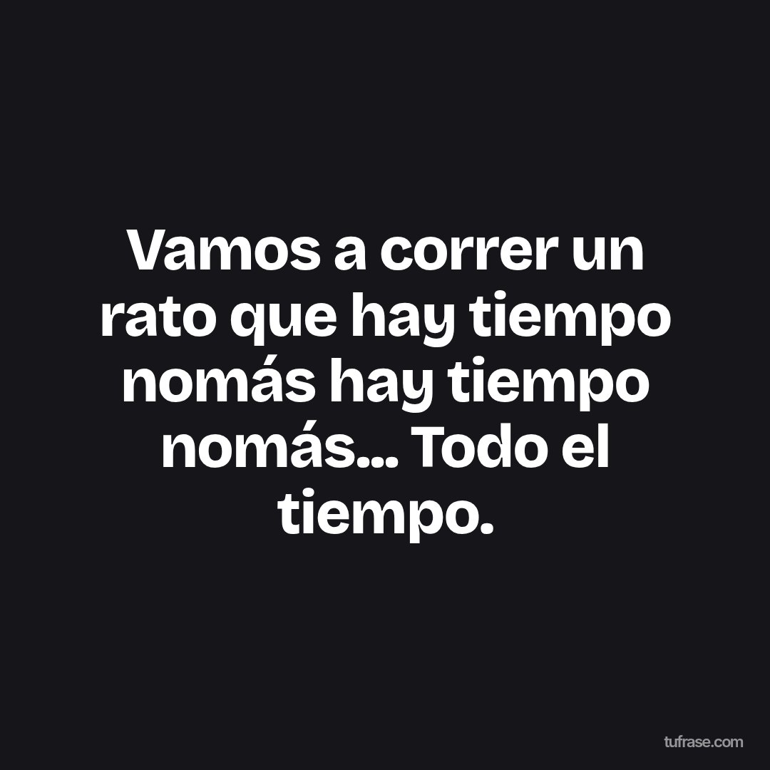 Vamos a correr un rato que hay tiempo nomás hay tiempo nomás... Todo el tiempo.