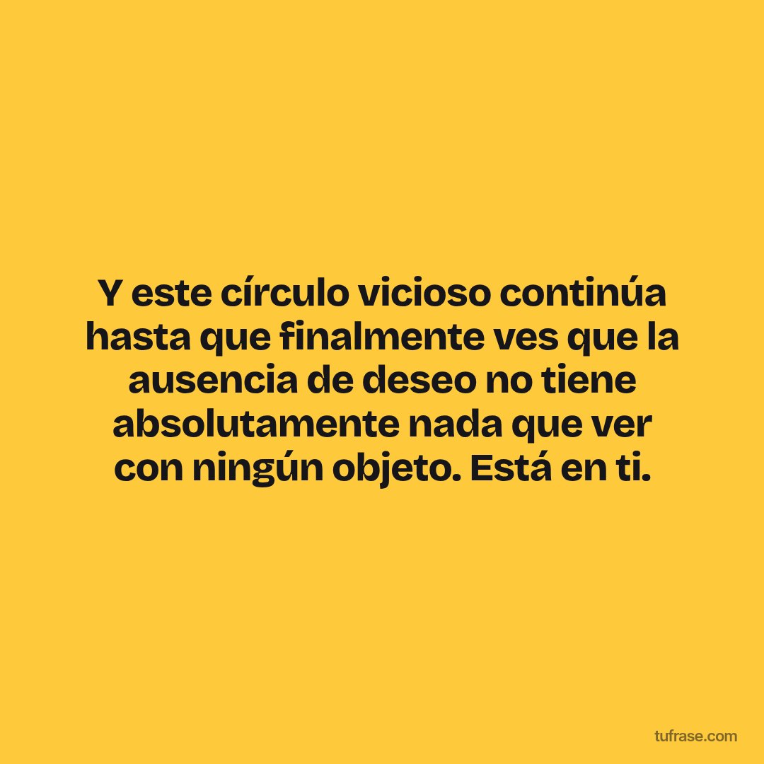 Y este círculo vicioso continúa hasta que finalmente ves que la ausencia de deseo no tiene absolutamente nada que ver con ningún objeto. Está en ti.