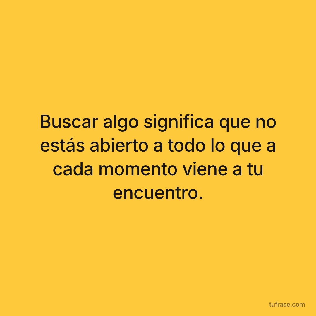 Buscar algo significa que no estás abierto a todo lo que a cada momento viene a tu encuentro.