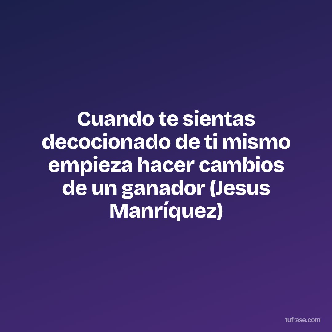 Cuando te sientas decocionado de ti mismo empieza hacer cambios de un ganador (Jesus Manríquez)