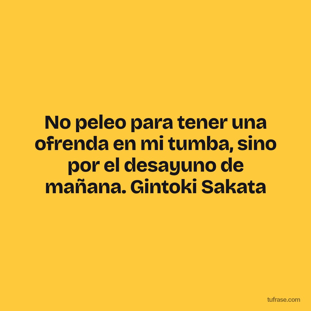 No peleo para tener una ofrenda en mi tumba, sino por el desayuno de mañana. Gintoki Sakata