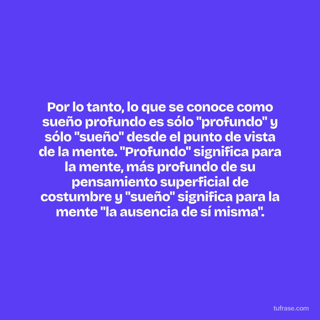 Por lo tanto, lo que se conoce como sueño profundo es sólo "profundo" y sólo "sueño" desde el punto de vista de la mente. "Profundo" significa para la mente, más profundo de su pensamiento superficial de costumbre y "sueño" significa para la mente "la ausencia de sí misma".