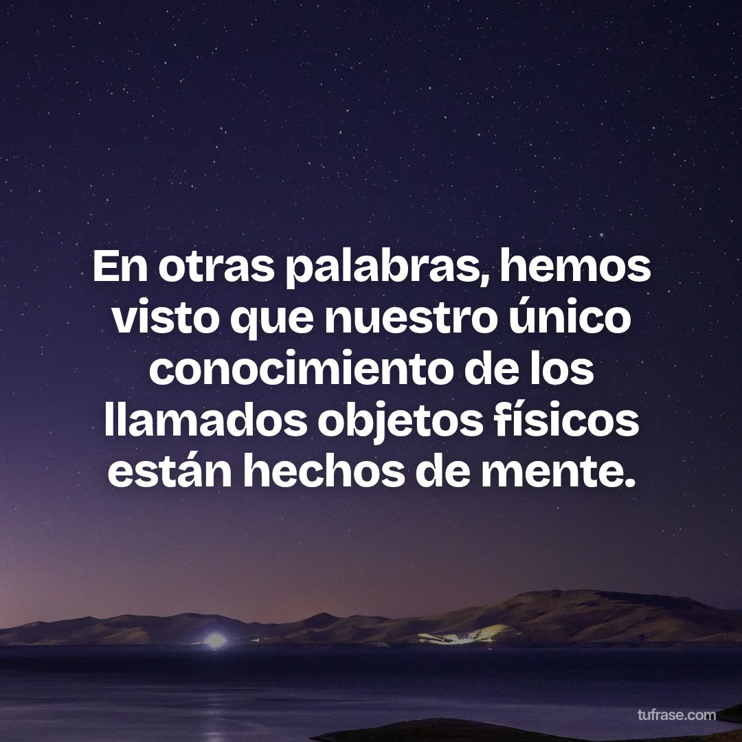 En otras palabras, hemos visto que nuestro único conocimiento de los llamados objetos físicos están hechos de mente.