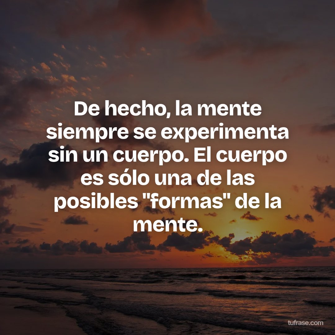 De hecho, la mente siempre se experimenta sin un cuerpo. El cuerpo es sólo una de las posibles "formas" de la mente.
