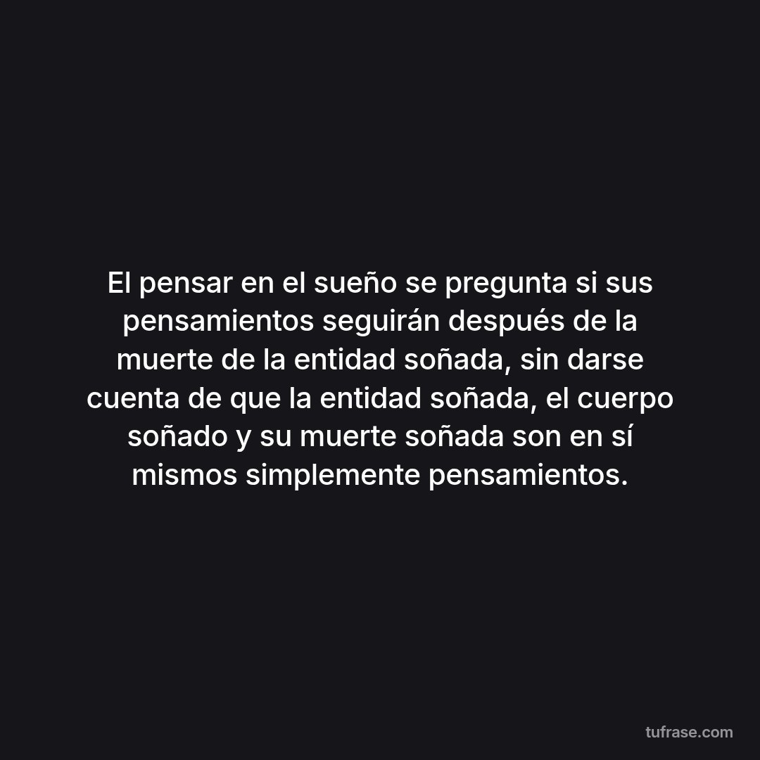El pensar en el sueño se pregunta si sus pensamientos seguirán después de la muerte de la entidad soñada, sin darse cuenta de que la entidad soñada, el cuerpo soñado y su muerte soñada son en sí mismos simplemente pensamientos.