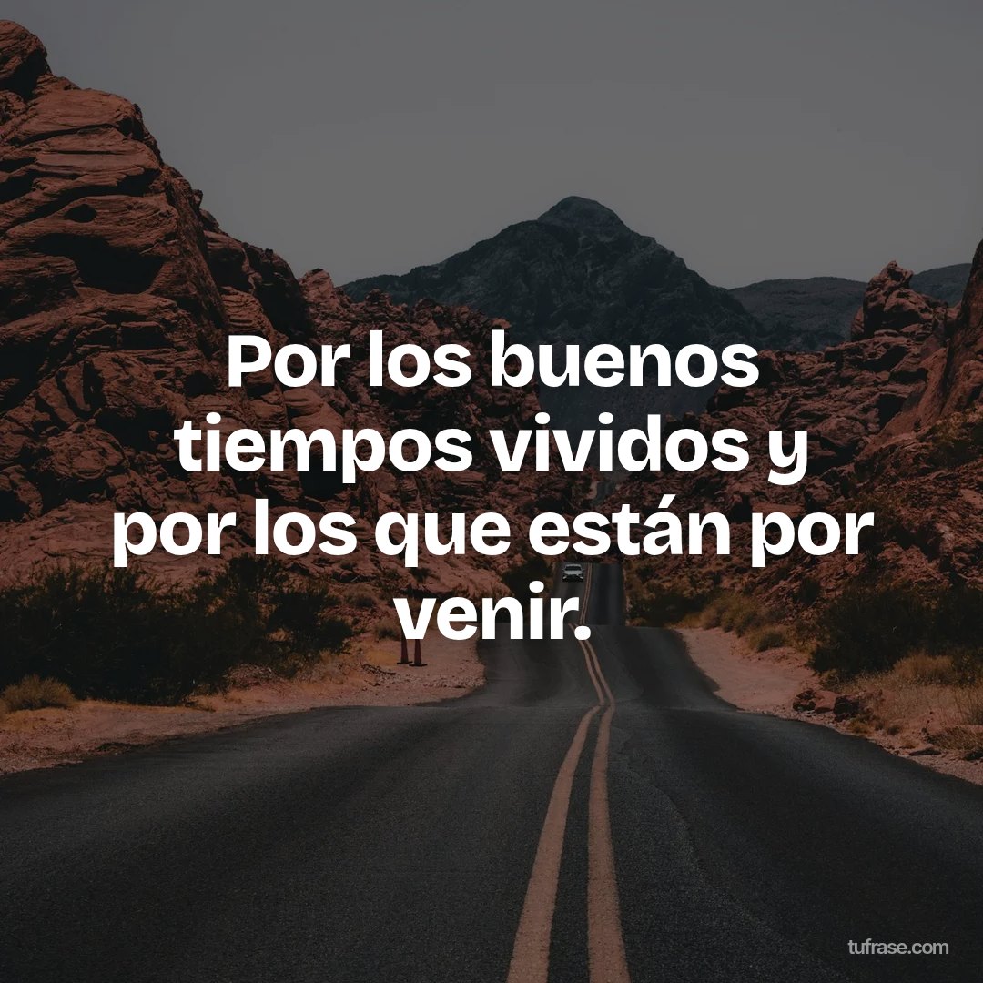 Por los buenos tiempos vividos y por los que están por venir.