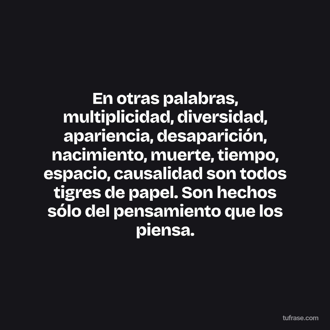 En otras palabras, multiplicidad, diversidad, apariencia, desaparición, nacimiento, muerte, tiempo, espacio, causalidad son todos tigres de papel. Son hechos sólo del pensamiento que los piensa.