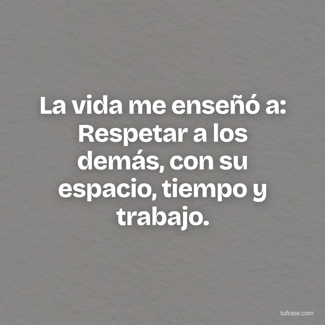 La vida me enseñó a: Respetar a los demás, con su espacio, tiempo y trabajo.
