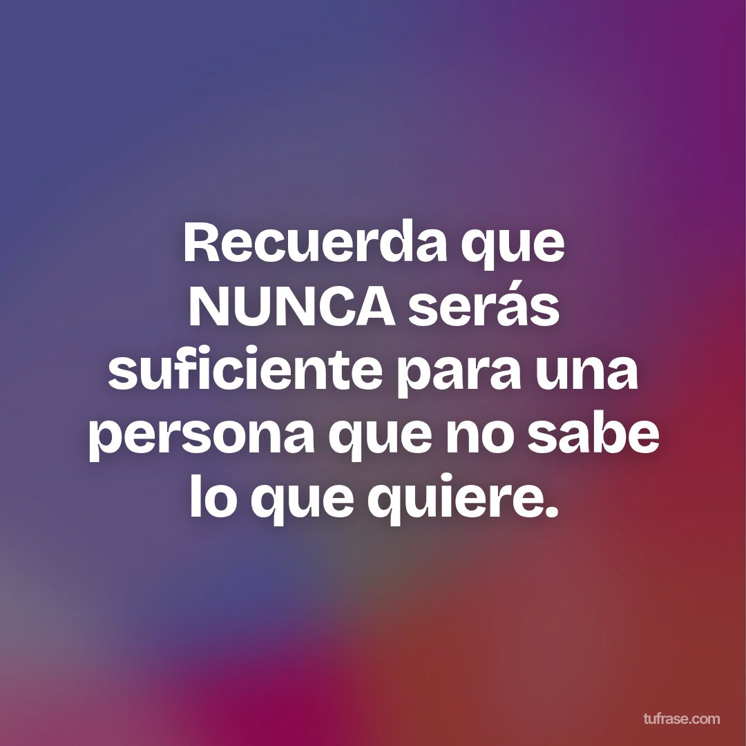 Recuerda que NUNCA serás suficiente para una persona que no sabe lo que quiere.