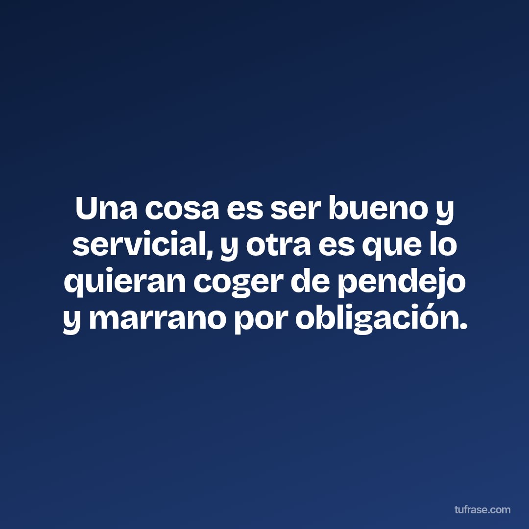 Una cosa es ser bueno y servicial, y otra es que lo quieran coger de pendejo y marrano por obligación.