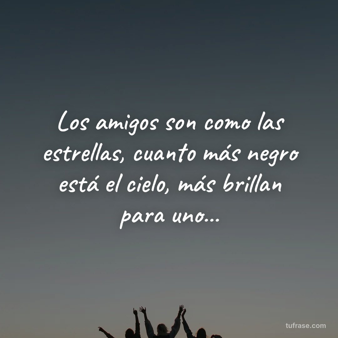 Los amigos son como las estrellas, cuanto más negro está el cielo, más brillan para uno...