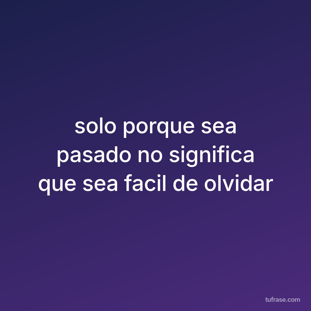 solo porque sea pasado no significa que sea facil de olvidar