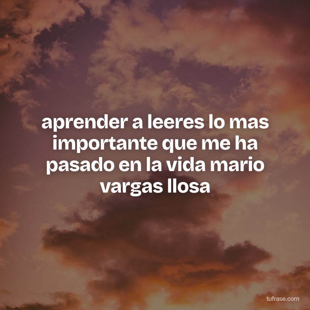 aprender a leeres lo mas importante que me ha pasado en la vida mario vargas llosa