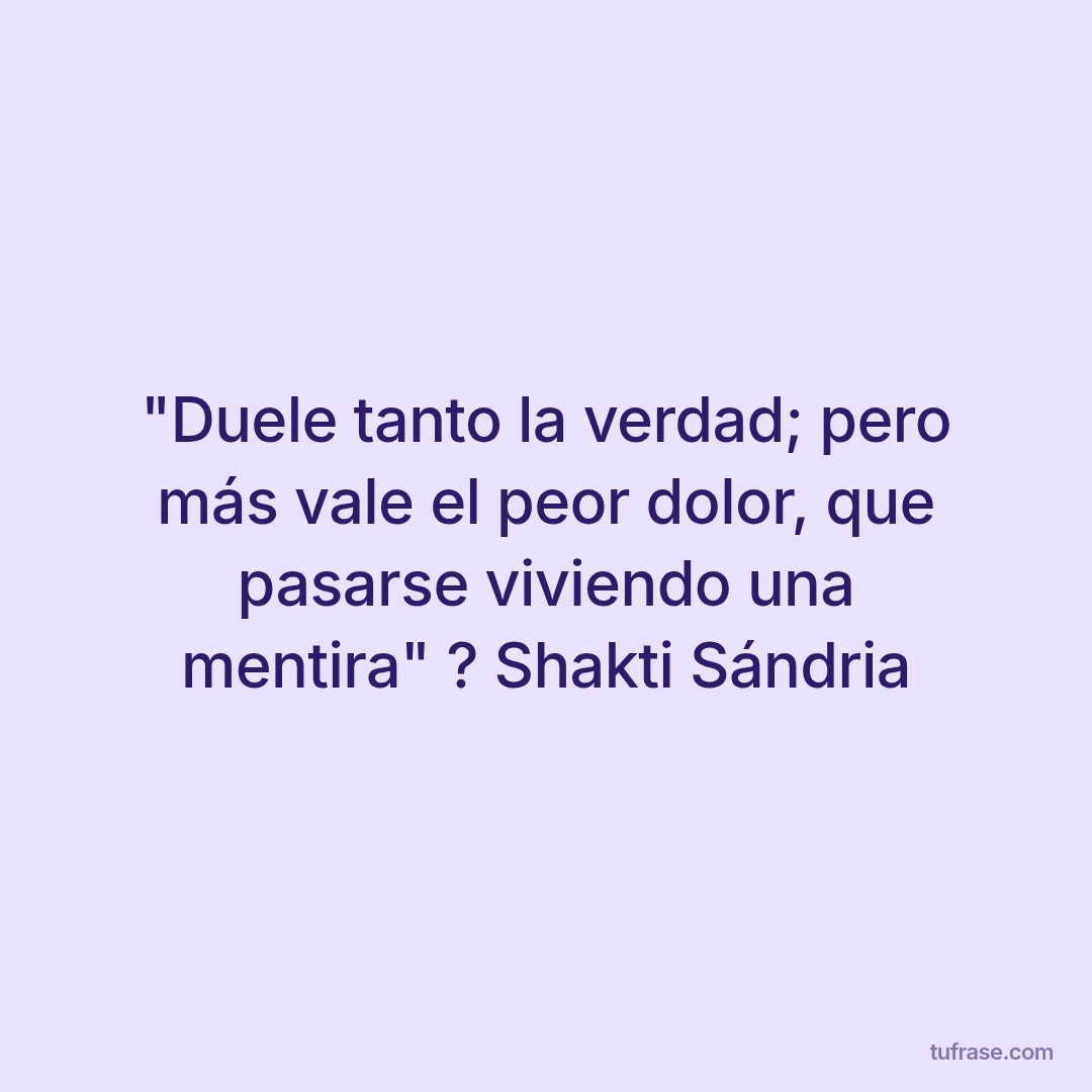 "Duele tanto la verdad; pero más vale el peor dolor, que pasarse viviendo una mentira" ? Shakti Sándria