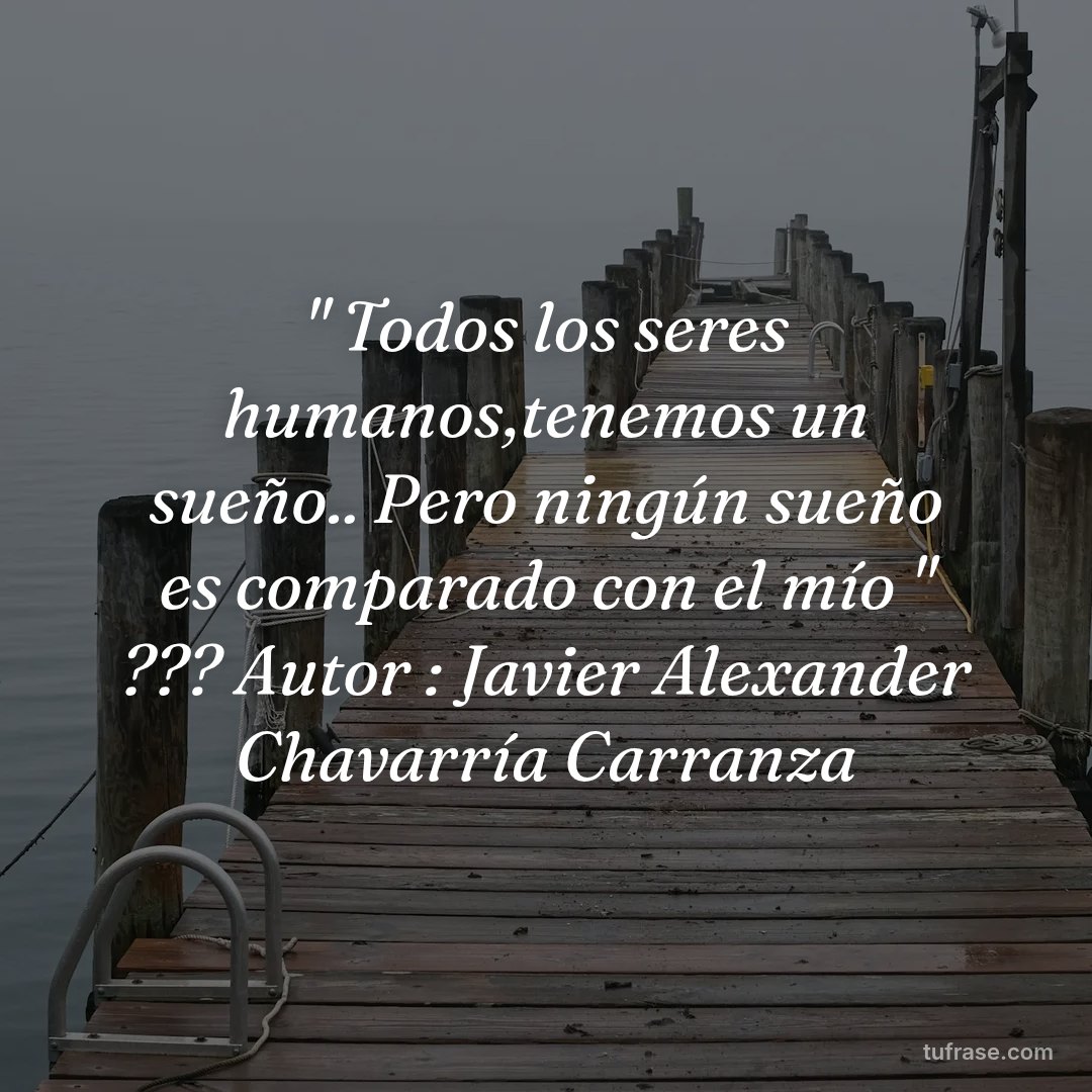 " Todos los seres humanos,tenemos un sueño.. Pero ningún sueño es comparado con el mío " ??? Autor : Javier Alexander Chavarría Carranza