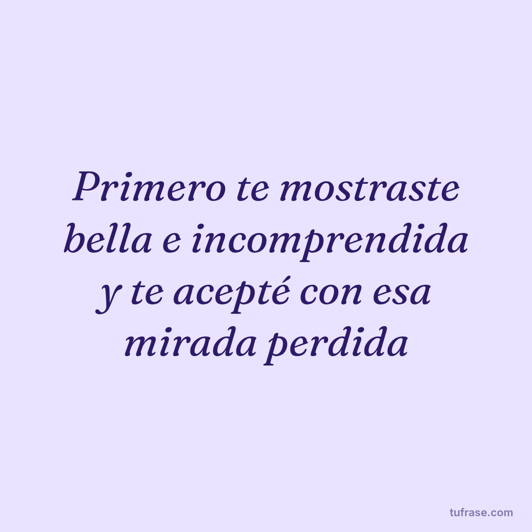 Primero te mostraste bella e incomprendida y te acepté con esa mirada perdida