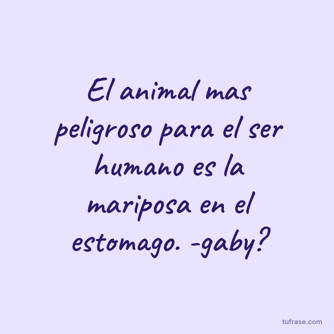 El animal mas peligroso para el ser humano es la mariposa en el estomago. -gaby?